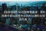 【独家揭秘】91在线聚焦报道：黑料网携手新91视频平台剖析91爆料全链路内幕