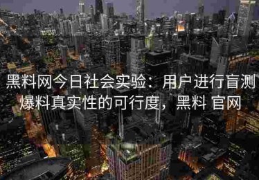 黑料网今日社会实验：用户进行盲测爆料真实性的可行度，黑料 官网