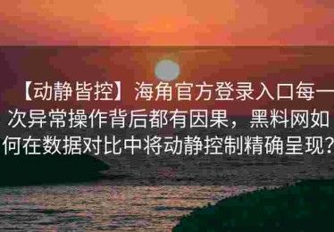【动静皆控】海角官方登录入口每一次异常操作背后都有因果，黑料网如何在数据对比中将动静控制精确呈现？