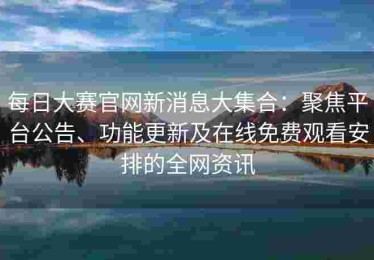 每日大赛官网新消息大集合：聚焦平台公告、功能更新及在线免费观看安排的全网资讯