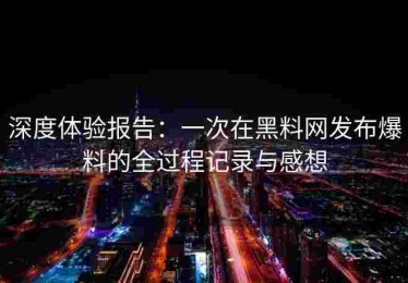 深度体验报告：一次在黑料网发布爆料的全过程记录与感想