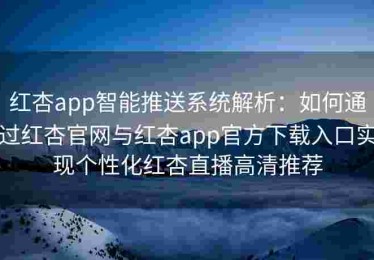 红杏app智能推送系统解析：如何通过红杏官网与红杏app官方下载入口实现个性化红杏直播高清推荐