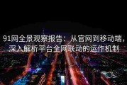 91网全景观察报告：从官网到移动端，深入解析平台全网联动的运作机制