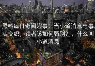 黑料每日奇闻趣事：当小道消息与事实交织，读者该如何甄别？，什么叫小道消息