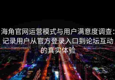 海角官网运营模式与用户满意度调查：记录用户从官方登录入口到论坛互动的真实体验
