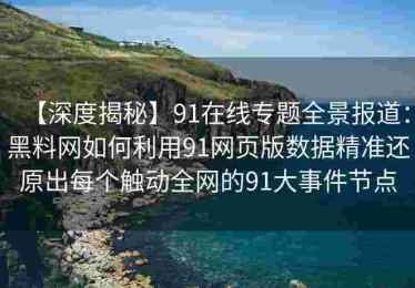 【深度揭秘】91在线专题全景报道：黑料网如何利用91网页版数据精准还原出每个触动全网的91大事件节点