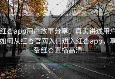 红杏app用户故事分享：真实讲述用户如何从红杏官网入口进入红杏app，享受红杏直播高清