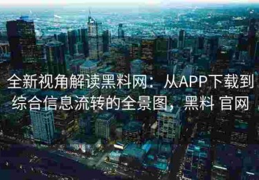全新视角解读黑料网：从APP下载到综合信息流转的全景图，黑料 官网
