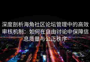 深度剖析海角社区论坛管理中的高效审核机制：如何在自由讨论中保障信息质量与公正秩序