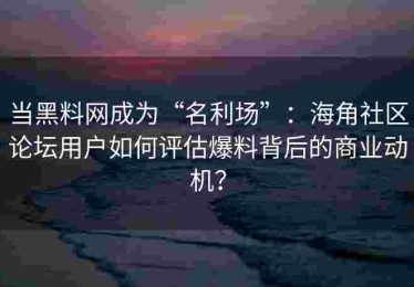 当黑料网成为“名利场”：海角社区论坛用户如何评估爆料背后的商业动机？