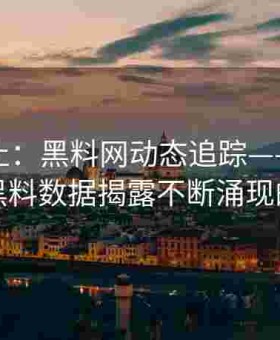 揭秘不止：黑料网动态追踪——不断更新的黑料数据揭露不断涌现的真相
