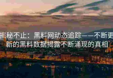 揭秘不止：黑料网动态追踪——不断更新的黑料数据揭露不断涌现的真相