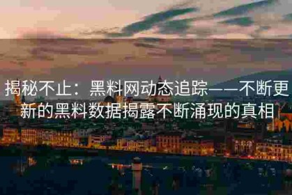 揭秘不止：黑料网动态追踪——不断更新的黑料数据揭露不断涌现的真相