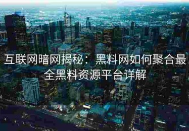 互联网暗网揭秘：黑料网如何聚合最全黑料资源平台详解