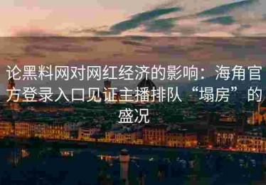 论黑料网对网红经济的影响：海角官方登录入口见证主播排队“塌房”的盛况