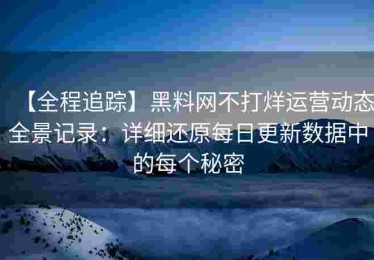 【全程追踪】黑料网不打烊运营动态全景记录：详细还原每日更新数据中的每个秘密