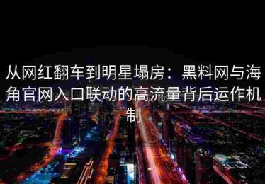 从网红翻车到明星塌房：黑料网与海角官网入口联动的高流量背后运作机制