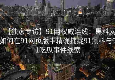 【独家专访】91网权威连线：黑料网如何在91网页版中精确捕捉91黑料与91吃瓜事件线索