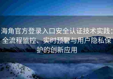 海角官方登录入口安全认证技术实践：全流程监控、实时预警与用户隐私保护的创新应用