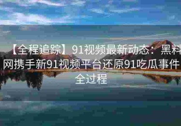 【全程追踪】91视频最新动态：黑料网携手新91视频平台还原91吃瓜事件全过程