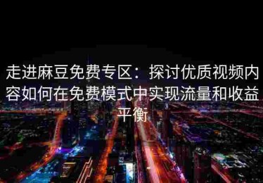 走进麻豆免费专区：探讨优质视频内容如何在免费模式中实现流量和收益平衡