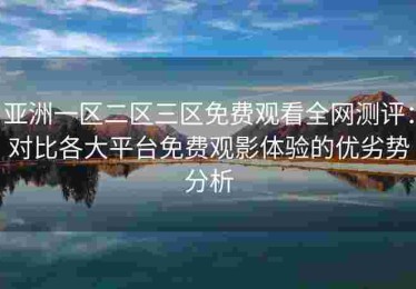 亚洲一区二区三区免费观看全网测评：对比各大平台免费观影体验的优劣势分析