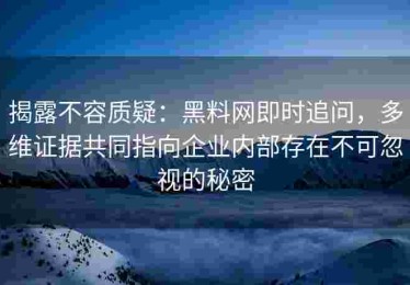 揭露不容质疑：黑料网即时追问，多维证据共同指向企业内部存在不可忽视的秘密