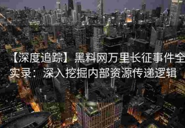 【深度追踪】黑料网万里长征事件全实录：深入挖掘内部资源传递逻辑