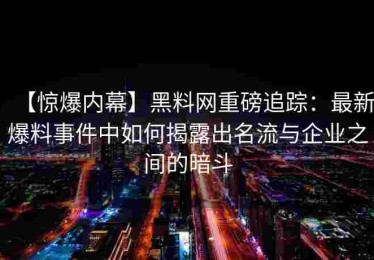 【惊爆内幕】黑料网重磅追踪：最新爆料事件中如何揭露出名流与企业之间的暗斗