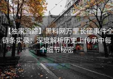 【独家追踪】黑料网万里长征事件全链条实录：深度解析历史上传承中每个细节秘密