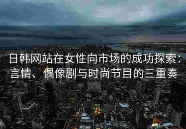 日韩网站在女性向市场的成功探索：言情、偶像剧与时尚节目的三重奏