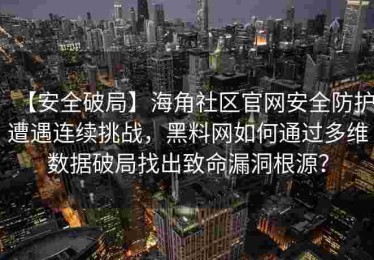 【安全破局】海角社区官网安全防护遭遇连续挑战，黑料网如何通过多维数据破局找出致命漏洞根源？