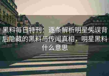 黑料每日特刊：逐条解析明星失误背后隐藏的黑料与传闻真相，明星黑料什么意思