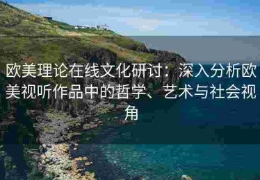 欧美理论在线文化研讨：深入分析欧美视听作品中的哲学、艺术与社会视角