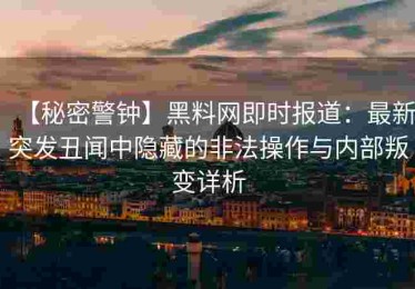 【秘密警钟】黑料网即时报道：最新突发丑闻中隐藏的非法操作与内部叛变详析