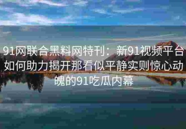 91网联合黑料网特刊：新91视频平台如何助力揭开那看似平静实则惊心动魄的91吃瓜内幕