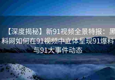 【深度揭秘】新91视频全景特报：黑料网如何在91视频中立体呈现91爆料与91大事件动态