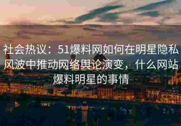 社会热议：51爆料网如何在明星隐私风波中推动网络舆论演变，什么网站爆料明星的事情