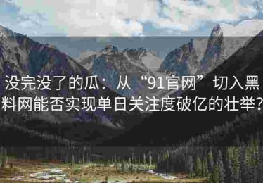 没完没了的瓜：从“91官网”切入黑料网能否实现单日关注度破亿的壮举？