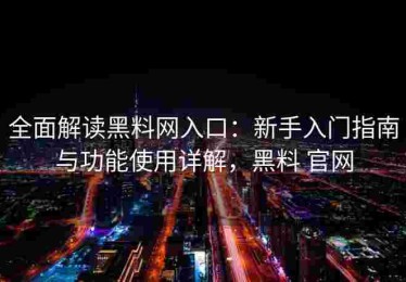 全面解读黑料网入口：新手入门指南与功能使用详解，黑料 官网