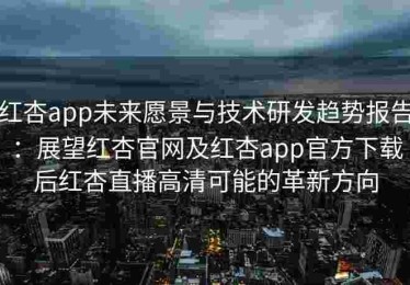 红杏app未来愿景与技术研发趋势报告：展望红杏官网及红杏app官方下载后红杏直播高清可能的革新方向