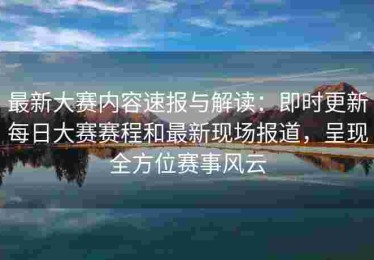最新大赛内容速报与解读：即时更新每日大赛赛程和最新现场报道，呈现全方位赛事风云