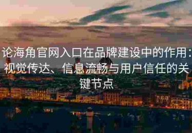 论海角官网入口在品牌建设中的作用：视觉传达、信息流畅与用户信任的关键节点