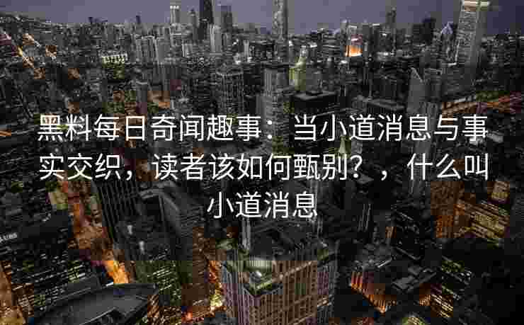 黑料每日奇闻趣事:当小道消息与事实交织,读者该如何甄别?,什么叫小道消息 黑料每日奇闻趣事:当小道消息与事实交织,读者该如何甄别?,什么叫小道消息