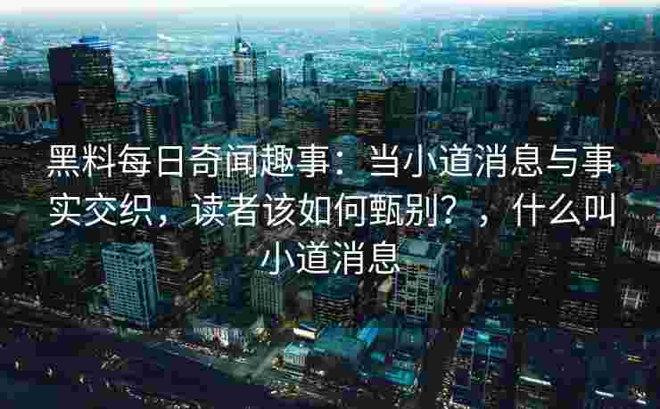 黑料每日奇闻趣事:当小道消息与事实交织,读者该如何甄别?,什么叫小道消息 黑料每日奇闻趣事:当小道消息与事实交织,读者该如何甄别?,什么叫小道消息