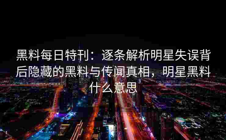 黑料每日特刊:逐条解析明星失误背后隐藏的黑料与传闻真相,明星黑料什么意思 黑料每日特刊:逐条解析明星失误背后隐藏的黑料与传闻真相,明星黑料什么意思