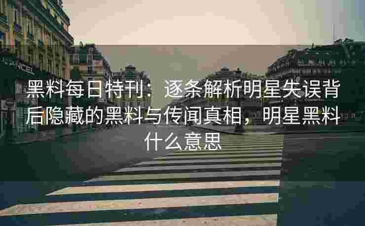 黑料每日特刊:逐条解析明星失误背后隐藏的黑料与传闻真相,明星黑料什么意思 黑料每日特刊:逐条解析明星失误背后隐藏的黑料与传闻真相,明星黑料什么意思