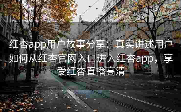 红杏app用户故事分享：真实讲述用户如何从红杏官网入口进入红杏app，享受红杏直播高清