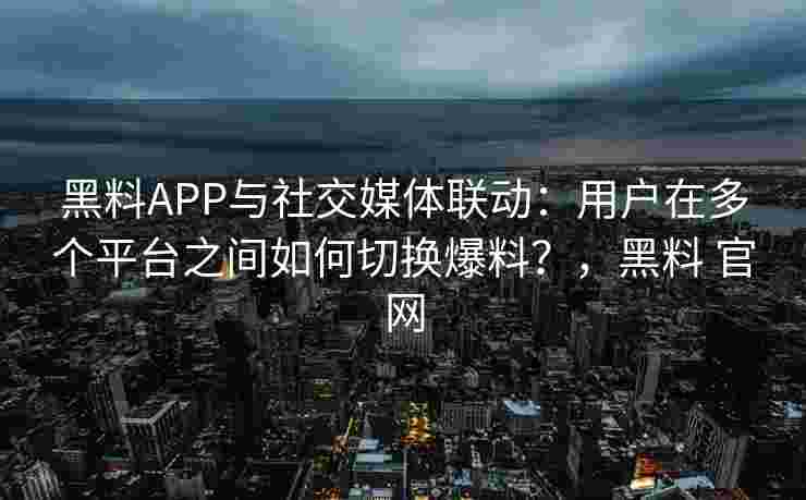 黑料APP与社交媒体联动:用户在多个平台之间如何切换爆料?,黑料 官网 黑料APP与社交媒体联动:用户在多个平台之间如何切换爆料?,黑料 官网