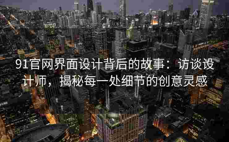 91官网界面设计背后的故事：访谈设计师，揭秘每一处细节的创意灵感